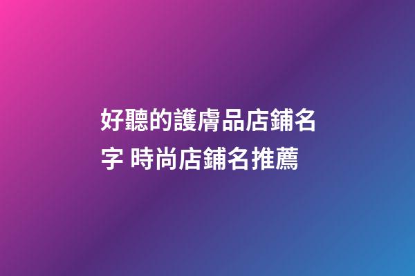 好聽的護膚品店鋪名字 時尚店鋪名推薦-第1張-店鋪起名-玄機派